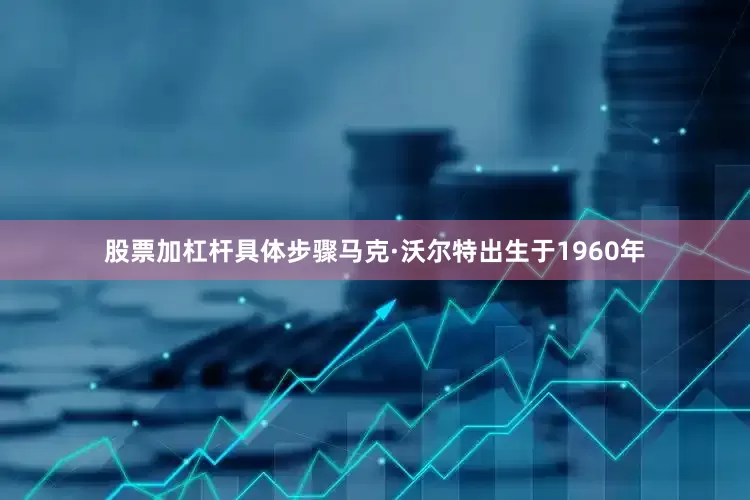 股票加杠杆具体步骤马克·沃尔特出生于1960年