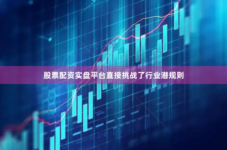 股票配资实盘平台直接挑战了行业潜规则