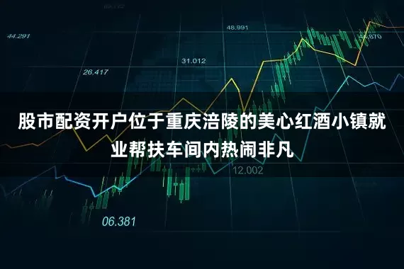 股市配资开户位于重庆涪陵的美心红酒小镇就业帮扶车间内热闹非凡