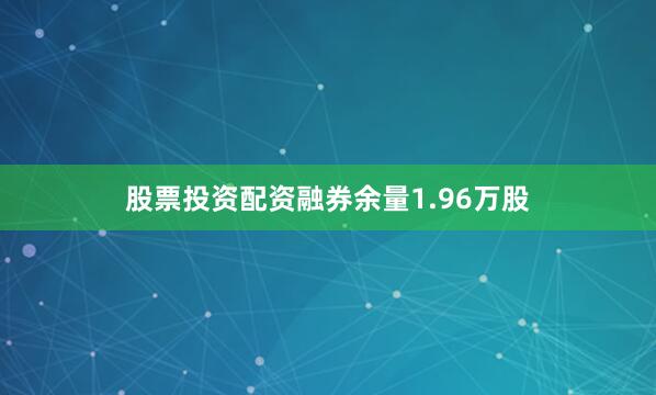 股票投资配资融券余量1.96万股