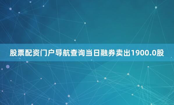 股票配资门户导航查询当日融券卖出1900.0股