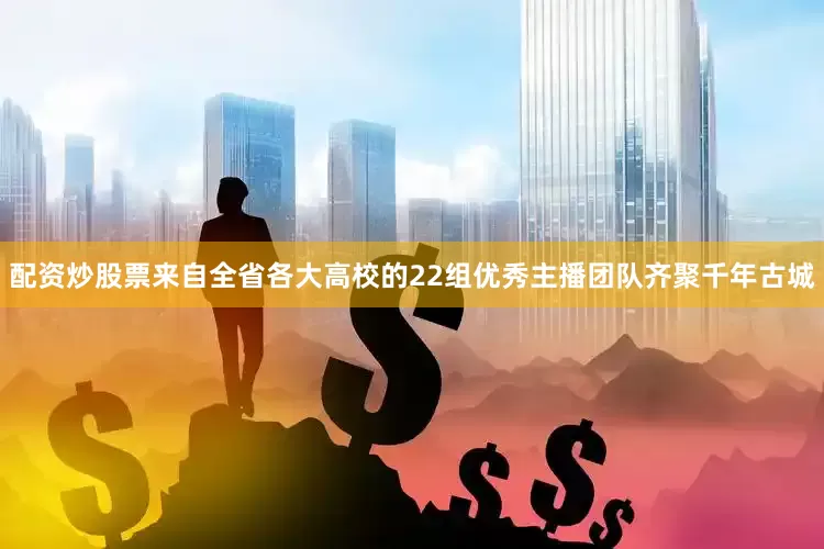 配资炒股票来自全省各大高校的22组优秀主播团队齐聚千年古城