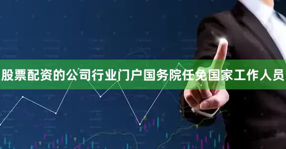 股票配资的公司行业门户国务院任免国家工作人员