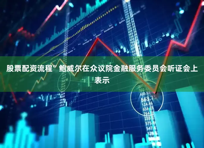 股票配资流程”鲍威尔在众议院金融服务委员会听证会上表示