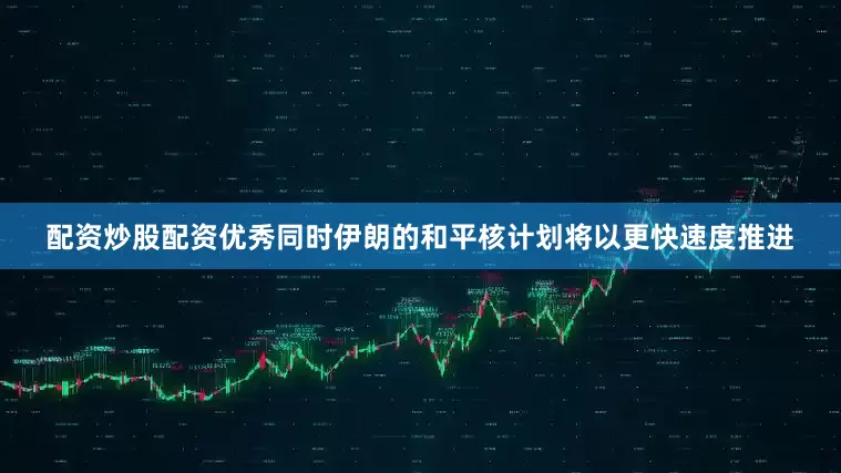 配资炒股配资优秀同时伊朗的和平核计划将以更快速度推进