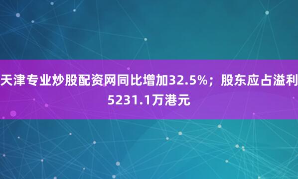 天津专业炒股配资网同比增加32.5%；股东应占溢利5231.1万港元