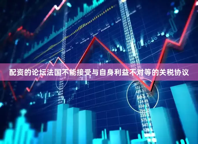 配资的论坛法国不能接受与自身利益不对等的关税协议