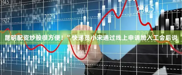昆明配资炒股很方便！”快递员小宋通过线上申请加入工会后说
