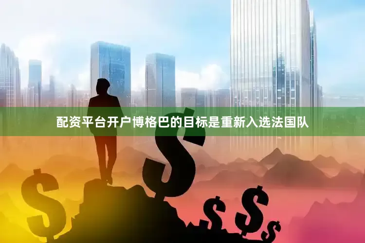 配资平台开户博格巴的目标是重新入选法国队