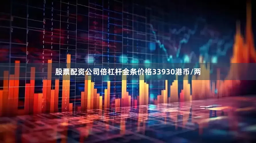 股票配资公司倍杠杆金条价格33930港币/两