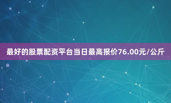 最好的股票配资平台当日最高报价76.00元/公斤