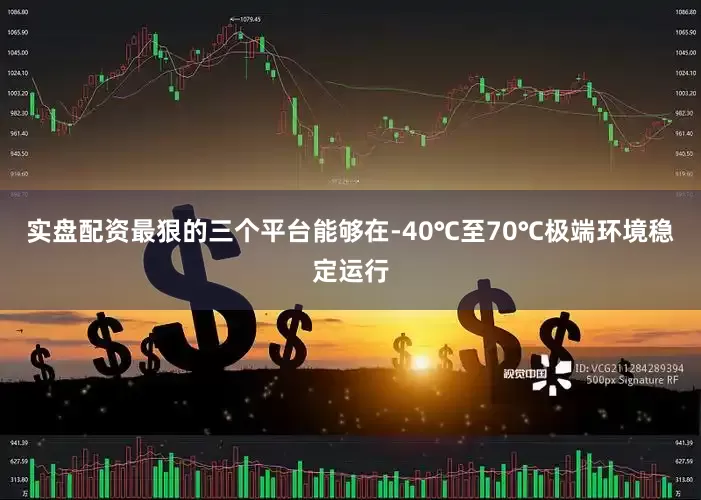 实盘配资最狠的三个平台能够在-40℃至70℃极端环境稳定运行