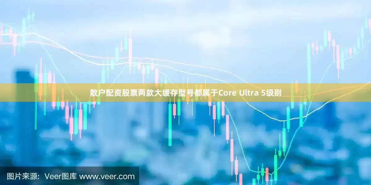 散户配资股票两款大缓存型号都属于Core Ultra 5级别