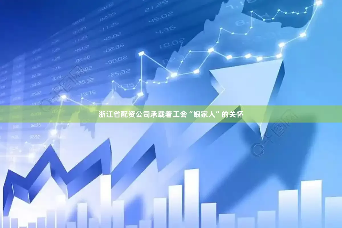 浙江省配资公司承载着工会“娘家人”的关怀
