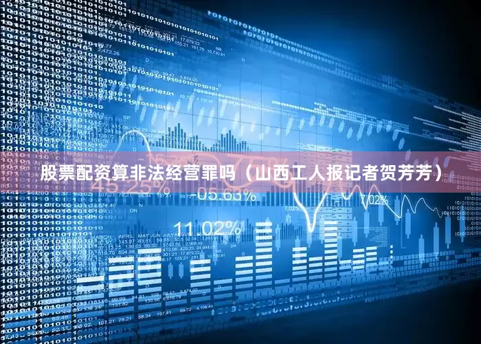 股票配资算非法经营罪吗（山西工人报记者贺芳芳）