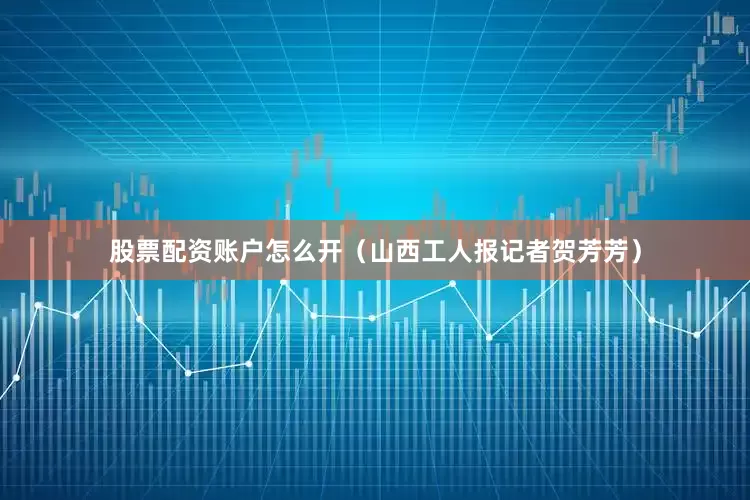 股票配资账户怎么开（山西工人报记者贺芳芳）