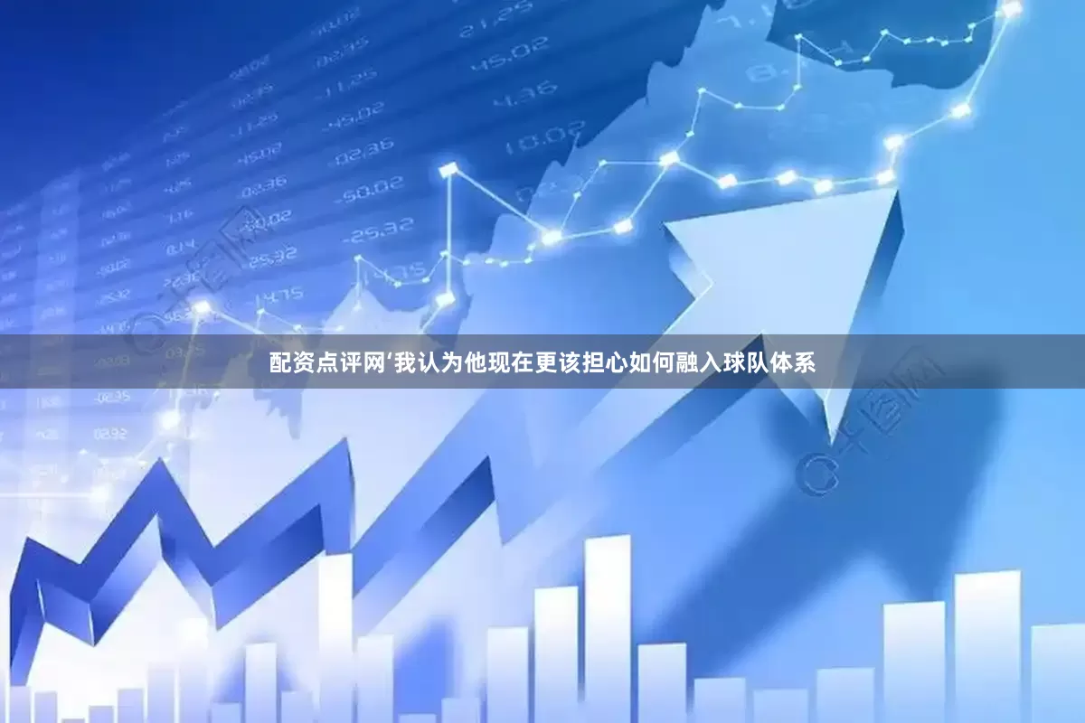 配资点评网‘我认为他现在更该担心如何融入球队体系