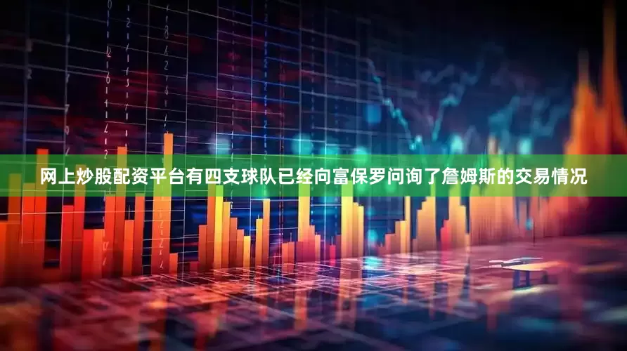 网上炒股配资平台有四支球队已经向富保罗问询了詹姆斯的交易情况