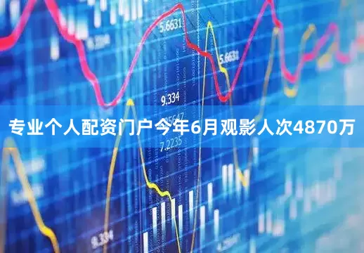 专业个人配资门户今年6月观影人次4870万