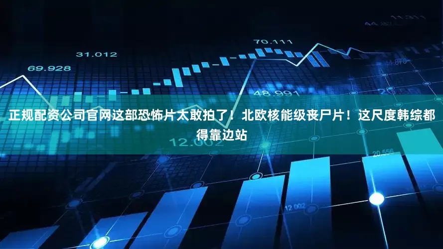正规配资公司官网这部恐怖片太敢拍了！北欧核能级丧尸片！这尺度韩综都得靠边站