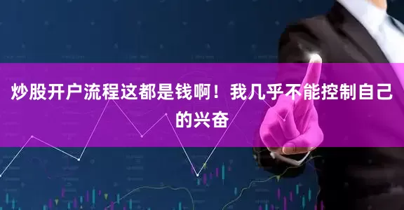 炒股开户流程这都是钱啊！我几乎不能控制自己的兴奋