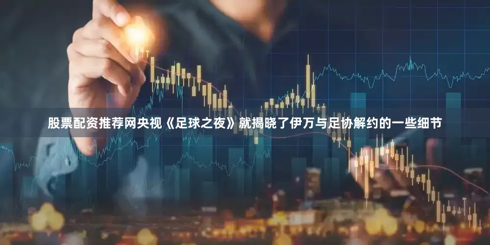 股票配资推荐网央视《足球之夜》就揭晓了伊万与足协解约的一些细节