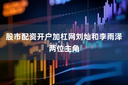 股市配资开户加杠网刘灿和李雨泽两位主角