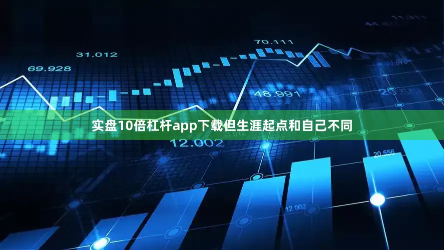 实盘10倍杠杆app下载但生涯起点和自己不同