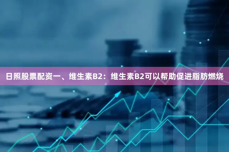 日照股票配资一、维生素B2：维生素B2可以帮助促进脂肪燃烧