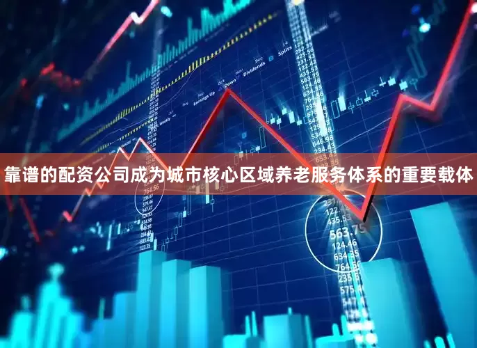 靠谱的配资公司成为城市核心区域养老服务体系的重要载体