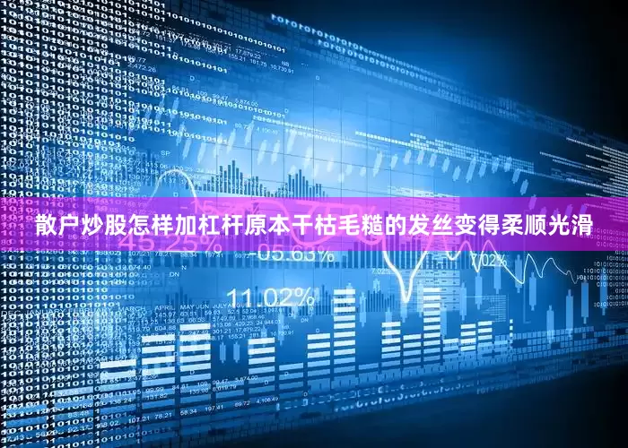 散户炒股怎样加杠杆原本干枯毛糙的发丝变得柔顺光滑