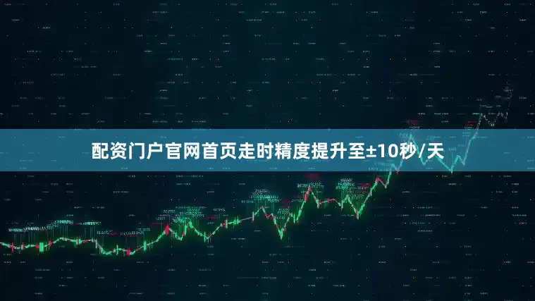 配资门户官网首页走时精度提升至±10秒/天