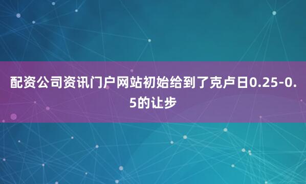 配资公司资讯门户网站初始给到了克卢日0.25-0.5的让步