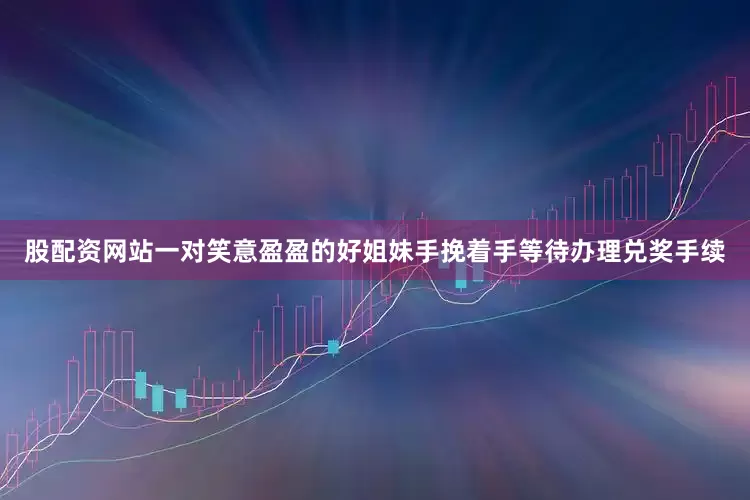 股配资网站一对笑意盈盈的好姐妹手挽着手等待办理兑奖手续
