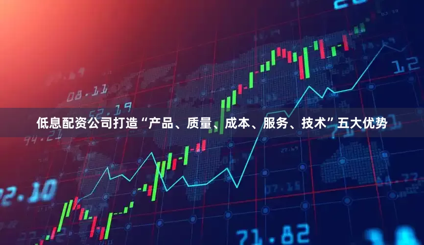 低息配资公司打造“产品、质量、成本、服务、技术”五大优势