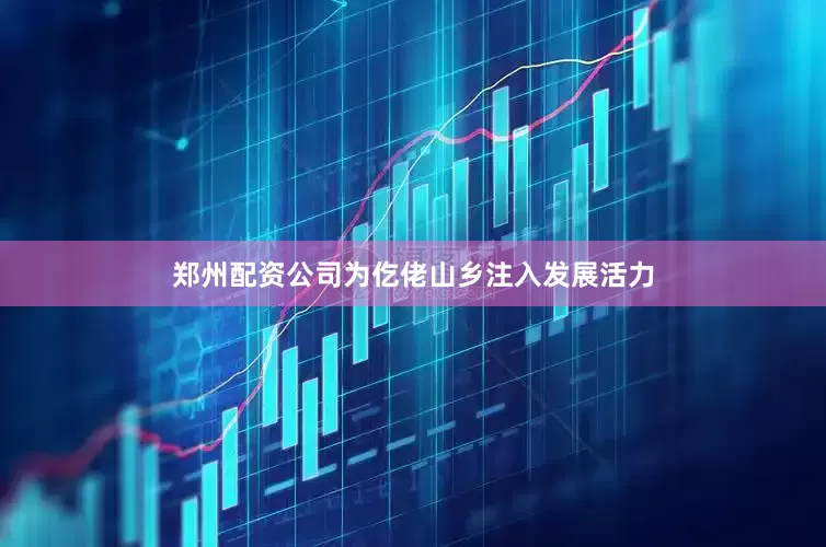 郑州配资公司为仡佬山乡注入发展活力
