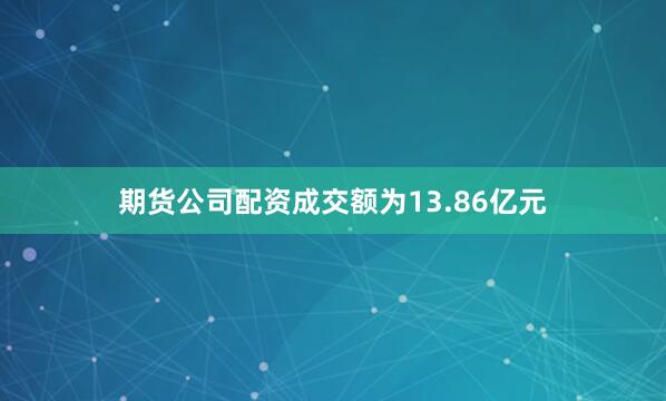 期货公司配资成交额为13.86亿元