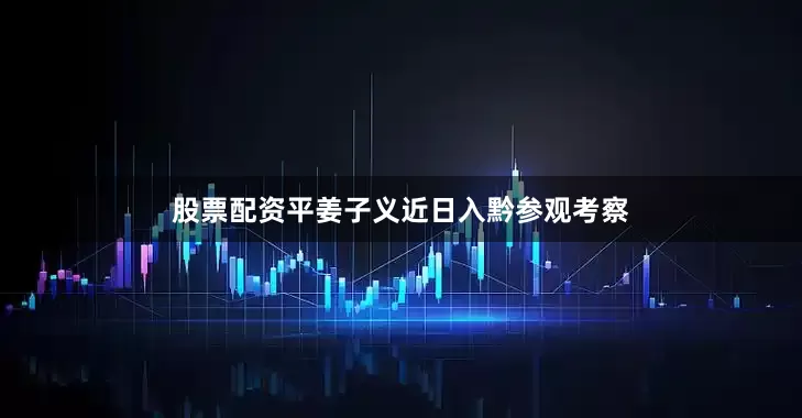 股票配资平姜子义近日入黔参观考察