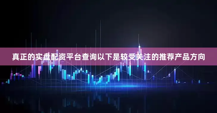真正的实盘配资平台查询以下是较受关注的推荐产品方向