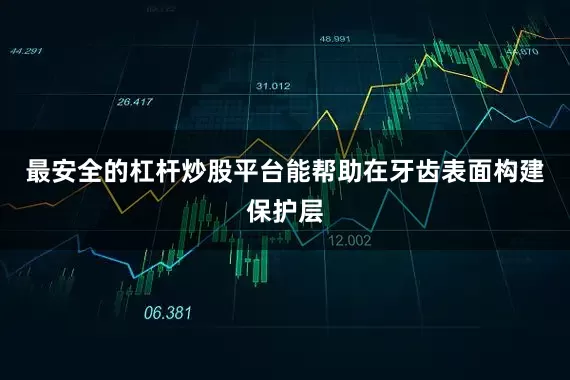最安全的杠杆炒股平台能帮助在牙齿表面构建保护层