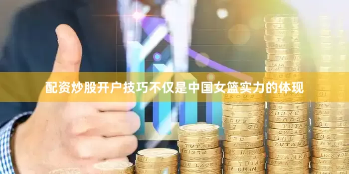 配资炒股开户技巧不仅是中国女篮实力的体现