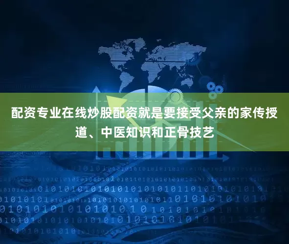配资专业在线炒股配资就是要接受父亲的家传授道、中医知识和正骨技艺