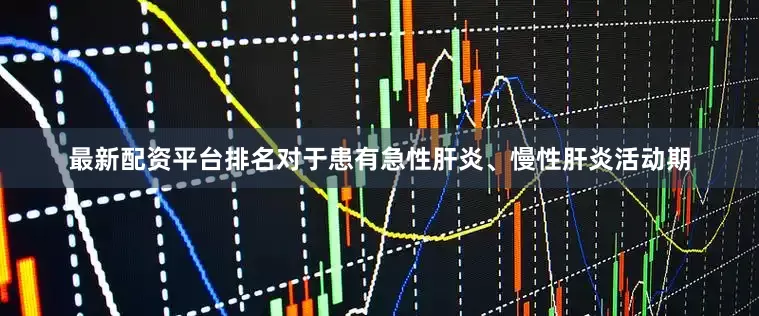 最新配资平台排名对于患有急性肝炎、慢性肝炎活动期