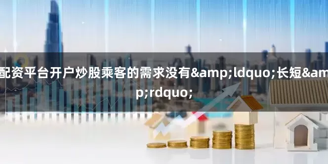 配资平台开户炒股乘客的需求没有&ldquo;长短&rdquo;