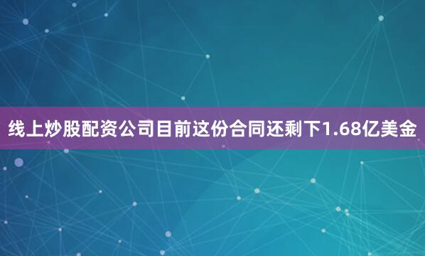 线上炒股配资公司目前这份合同还剩下1.68亿美金