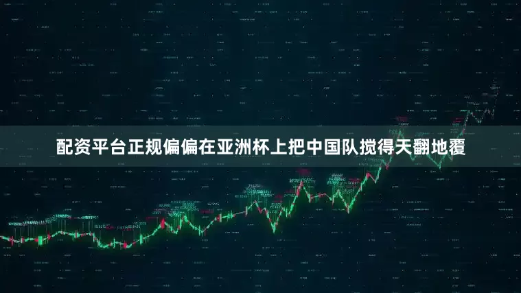 配资平台正规偏偏在亚洲杯上把中国队搅得天翻地覆