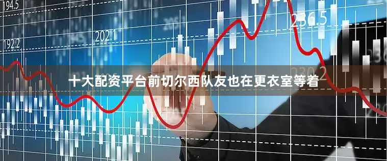 十大配资平台前切尔西队友也在更衣室等着