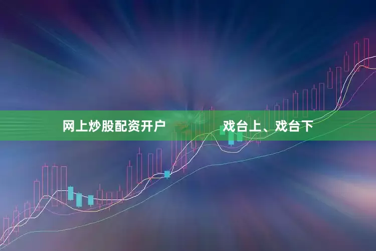 网上炒股配资开户                戏台上、戏台下