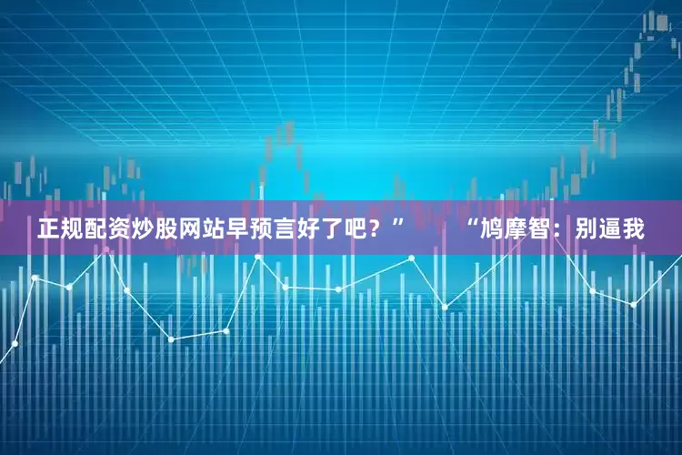 正规配资炒股网站早预言好了吧？”        “鸠摩智：别逼我