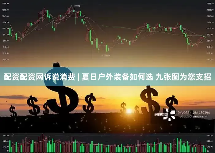 配资配资网诉说消费 | 夏日户外装备如何选 九张图为您支招